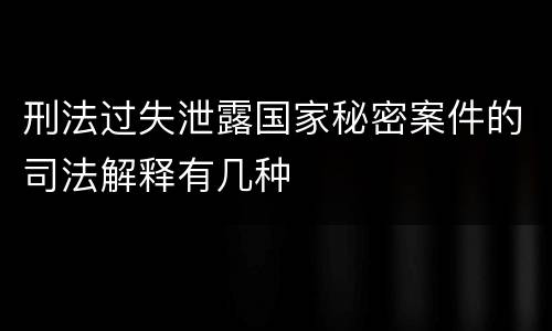 刑法过失泄露国家秘密案件的司法解释有几种