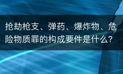 抢劫枪支、弹药、爆炸物、危险物质罪的构成要件是什么？