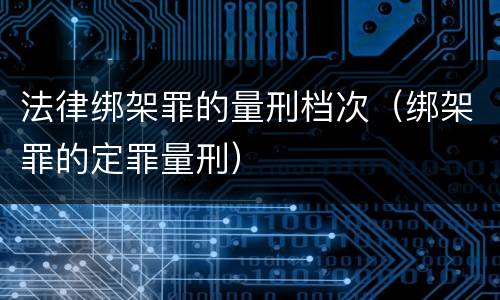 法律绑架罪的量刑档次（绑架罪的定罪量刑）