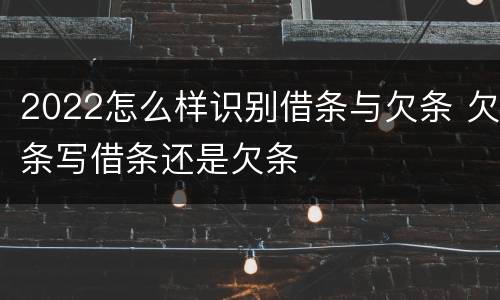2022怎么样识别借条与欠条 欠条写借条还是欠条