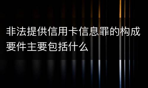 非法提供信用卡信息罪的构成要件主要包括什么