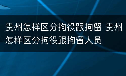 贵州怎样区分拘役跟拘留 贵州怎样区分拘役跟拘留人员