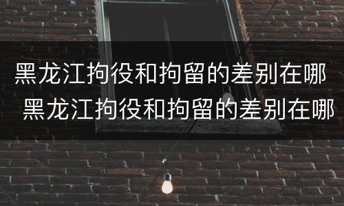 黑龙江拘役和拘留的差别在哪 黑龙江拘役和拘留的差别在哪里