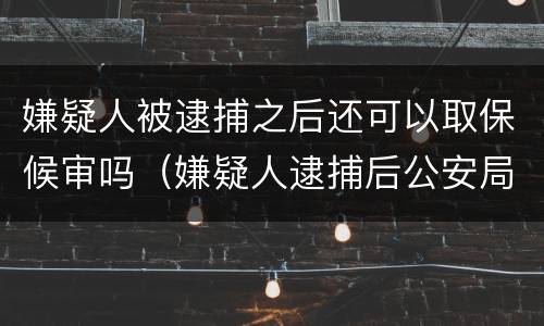 嫌疑人被逮捕之后还可以取保候审吗（嫌疑人逮捕后公安局还能办取保吗）