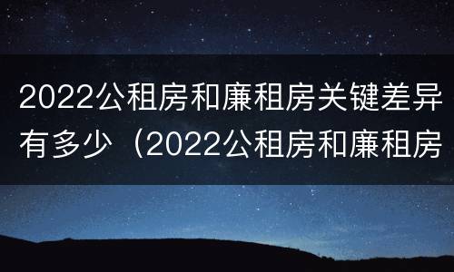 2022公租房和廉租房关键差异有多少（2022公租房和廉租房关键差异有多少呢）