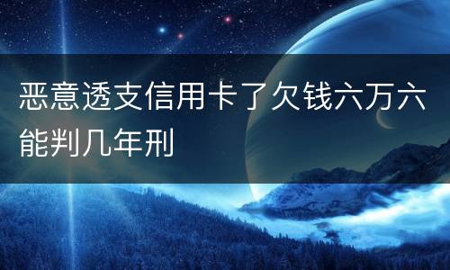 恶意透支信用卡了欠钱六万六能判几年刑