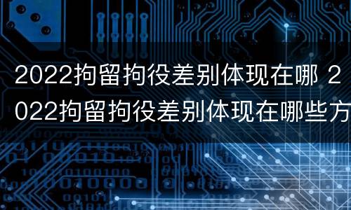 2022拘留拘役差别体现在哪 2022拘留拘役差别体现在哪些方面