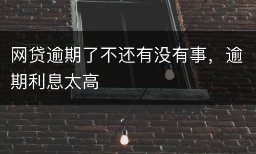 网贷逾期了不还有没有事，逾期利息太高