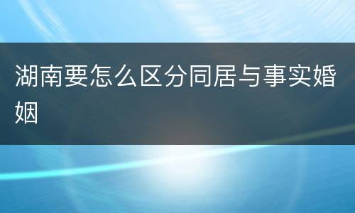 湖南要怎么区分同居与事实婚姻