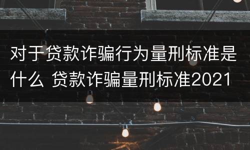 对于贷款诈骗行为量刑标准是什么 贷款诈骗量刑标准2021