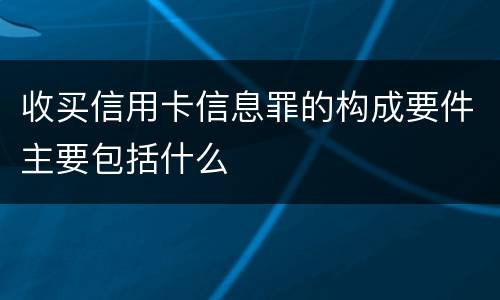 收买信用卡信息罪的构成要件主要包括什么