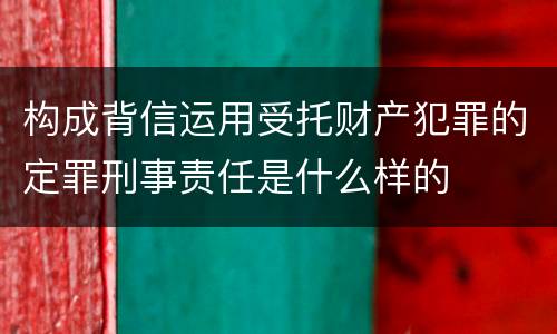 构成背信运用受托财产犯罪的定罪刑事责任是什么样的