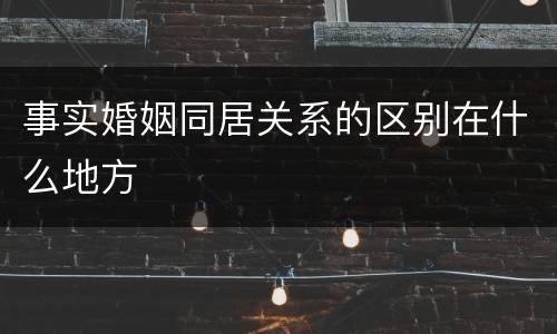 事实婚姻同居关系的区别在什么地方