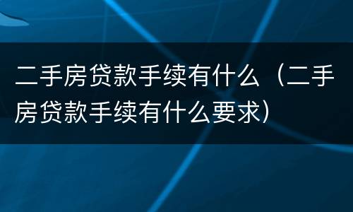 二手房贷款手续有什么（二手房贷款手续有什么要求）