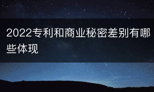 2022专利和商业秘密差别有哪些体现