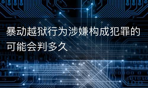 暴动越狱行为涉嫌构成犯罪的可能会判多久