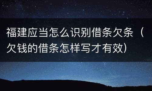 福建应当怎么识别借条欠条（欠钱的借条怎样写才有效）