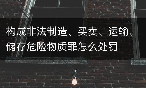 构成非法制造、买卖、运输、储存危险物质罪怎么处罚