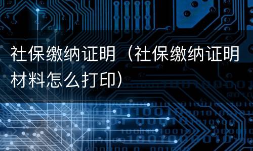 社保缴纳证明（社保缴纳证明材料怎么打印）