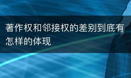著作权和邻接权的差别到底有怎样的体现
