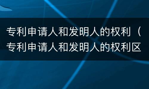 专利申请人和发明人的权利（专利申请人和发明人的权利区别）