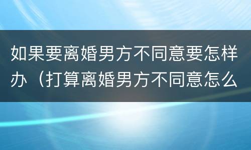 如果要离婚男方不同意要怎样办（打算离婚男方不同意怎么办）