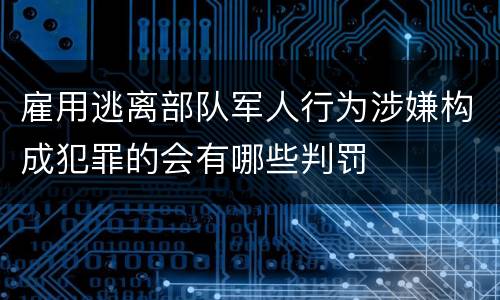 雇用逃离部队军人行为涉嫌构成犯罪的会有哪些判罚