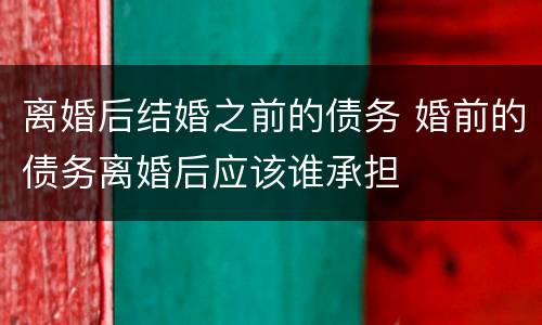 离婚后结婚之前的债务 婚前的债务离婚后应该谁承担