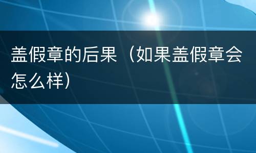 盖假章的后果（如果盖假章会怎么样）