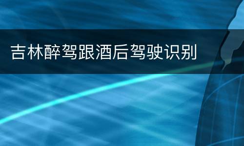 吉林醉驾跟酒后驾驶识别