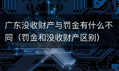 广东没收财产与罚金有什么不同（罚金和没收财产区别）