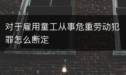 对于雇用童工从事危重劳动犯罪怎么断定