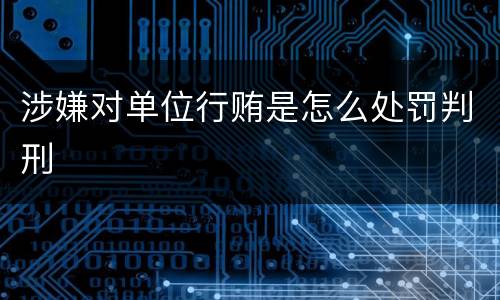 涉嫌对单位行贿是怎么处罚判刑