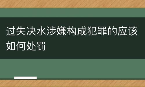 过失决水涉嫌构成犯罪的应该如何处罚