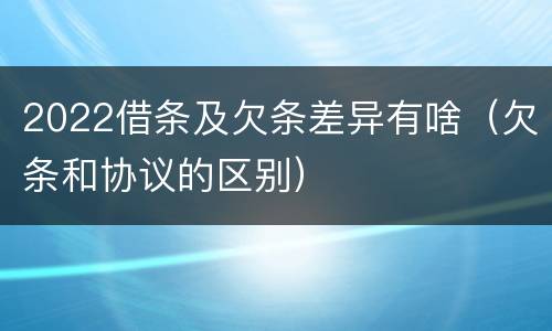 2022借条及欠条差异有啥（欠条和协议的区别）