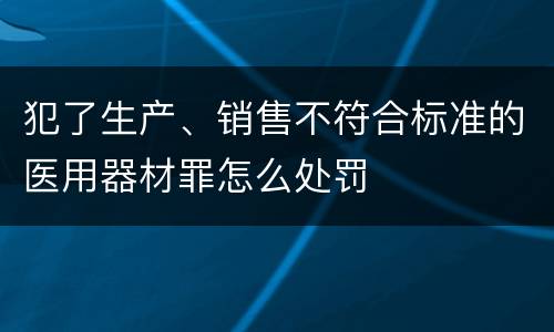 犯了生产、销售不符合标准的医用器材罪怎么处罚