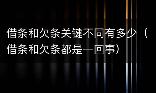 借条和欠条关键不同有多少（借条和欠条都是一回事）