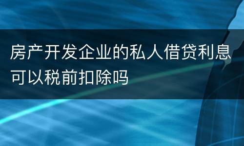 房产开发企业的私人借贷利息可以税前扣除吗
