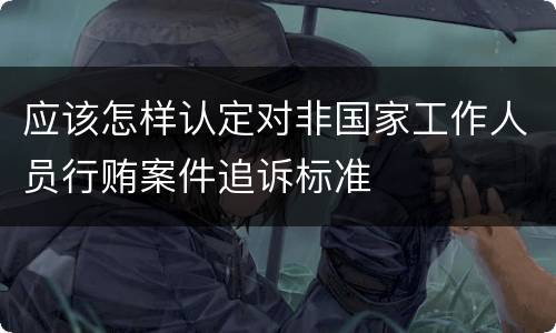 应该怎样认定对非国家工作人员行贿案件追诉标准