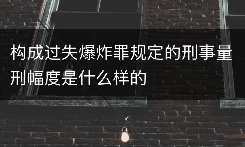 构成过失爆炸罪规定的刑事量刑幅度是什么样的