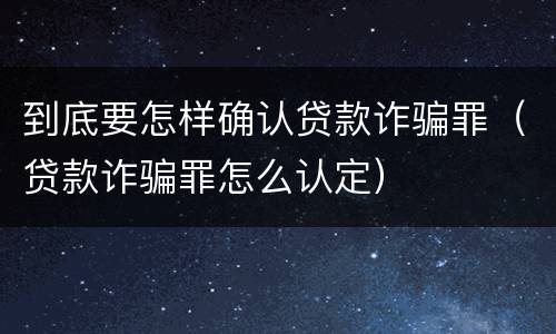 到底要怎样确认贷款诈骗罪（贷款诈骗罪怎么认定）
