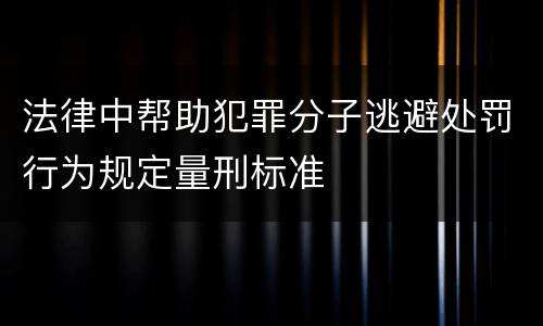 法律中帮助犯罪分子逃避处罚行为规定量刑标准