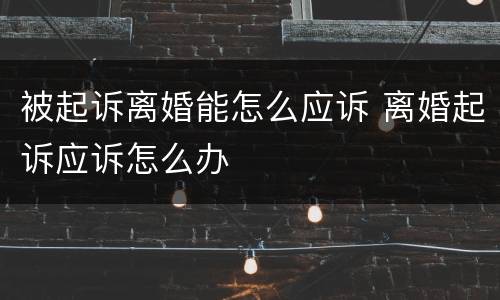 被起诉离婚能怎么应诉 离婚起诉应诉怎么办