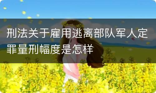 刑法关于雇用逃离部队军人定罪量刑幅度是怎样