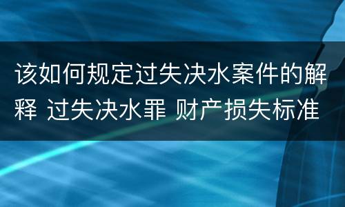 该如何规定过失决水案件的解释 过失决水罪 财产损失标准