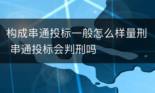 构成串通投标一般怎么样量刑 串通投标会判刑吗