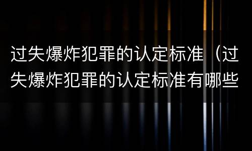 过失爆炸犯罪的认定标准（过失爆炸犯罪的认定标准有哪些）