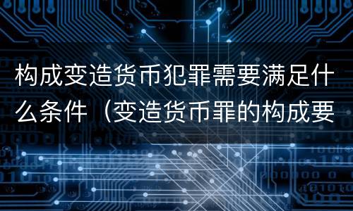 构成变造货币犯罪需要满足什么条件（变造货币罪的构成要件）