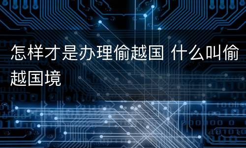 怎样才是办理偷越国 什么叫偷越国境