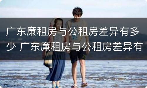 广东廉租房与公租房差异有多少 广东廉租房与公租房差异有多少个